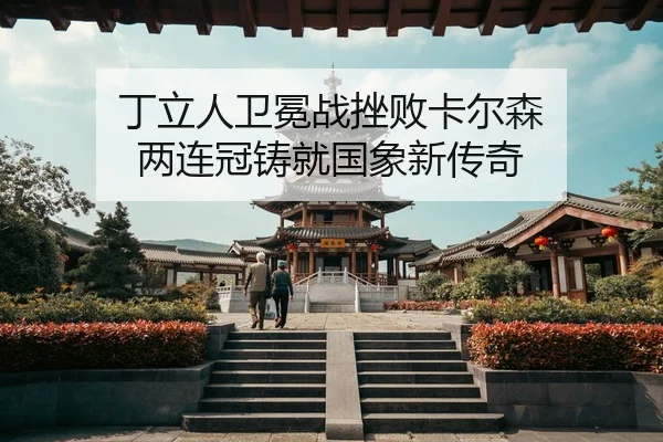 丁立人卫冕战挫败卡尔森 两连冠铸就国象新传奇
