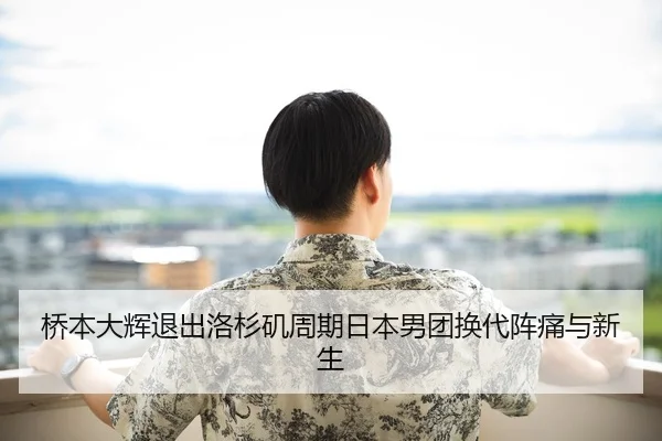 桥本大辉退出洛杉矶周期日本男团换代阵痛与新生