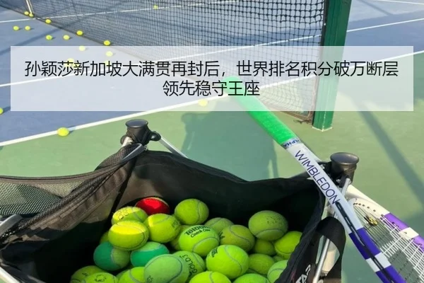 孙颖莎新加坡大满贯再封后，世界排名积分破万断层领先稳守王座