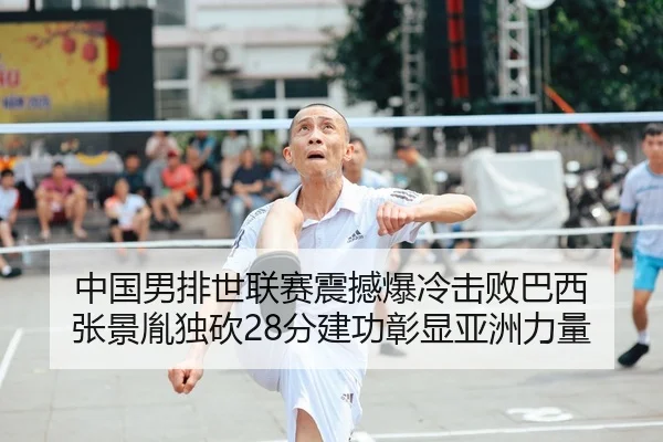 中国男排世联赛震撼爆冷击败巴西 张景胤独砍28分建功彰显亚洲力量