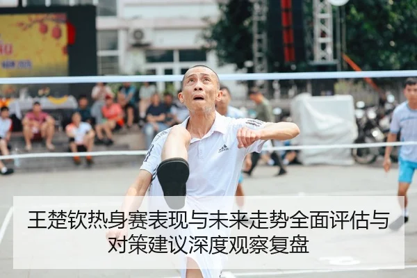 wang-chu-qin-re-shen-sai-biao-xian-yu-wei-lai-zou-shi-quan-mian-ping-gu-yu-dui-ce-jian-yi-shen-du-guan-cha-fu-pan-1-182.jpg