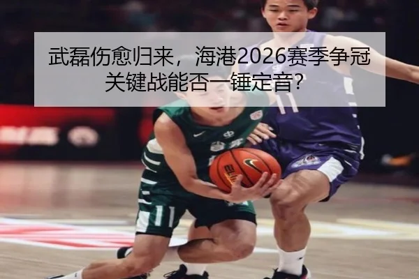 武磊伤愈归来，海港2026赛季争冠关键战能否一锤定音？